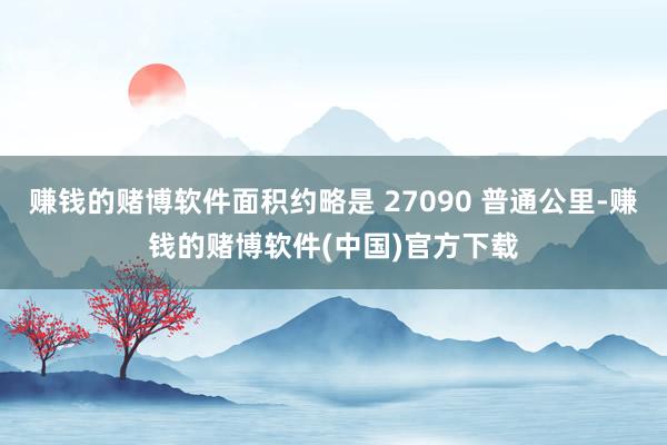 赚钱的赌博软件面积约略是 27090 普通公里-赚钱的赌博软件(中国)官方下载