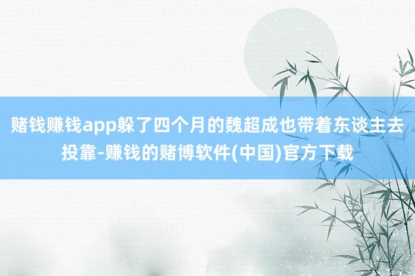 赌钱赚钱app躲了四个月的魏超成也带着东谈主去投靠-赚钱的赌博软件(中国)官方下载