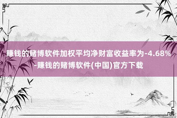 赚钱的赌博软件加权平均净财富收益率为-4.68%-赚钱的赌博软件(中国)官方下载