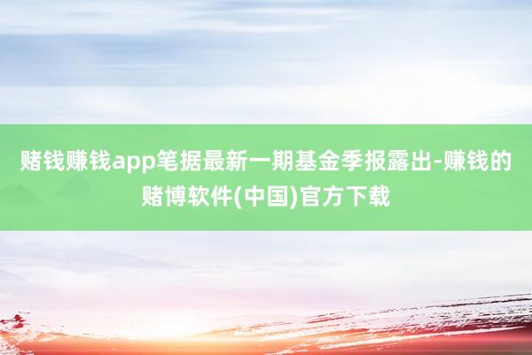 赌钱赚钱app笔据最新一期基金季报露出-赚钱的赌博软件(中国)官方下载