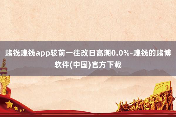 赌钱赚钱app较前一往改日高潮0.0%-赚钱的赌博软件(中国)官方下载