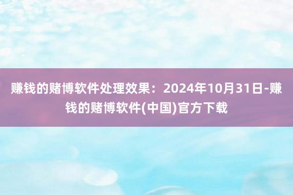 赚钱的赌博软件处理效果：2024年10月31日-赚钱的赌博软件(中国)官方下载