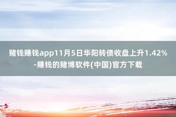 赌钱赚钱app11月5日华阳转债收盘上升1.42%-赚钱的赌博软件(中国)官方下载