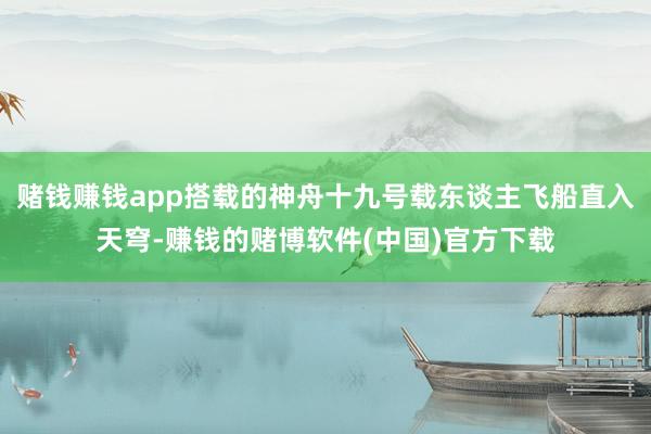 赌钱赚钱app搭载的神舟十九号载东谈主飞船直入天穹-赚钱的赌博软件(中国)官方下载