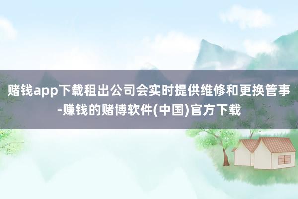 赌钱app下载租出公司会实时提供维修和更换管事-赚钱的赌博软件(中国)官方下载