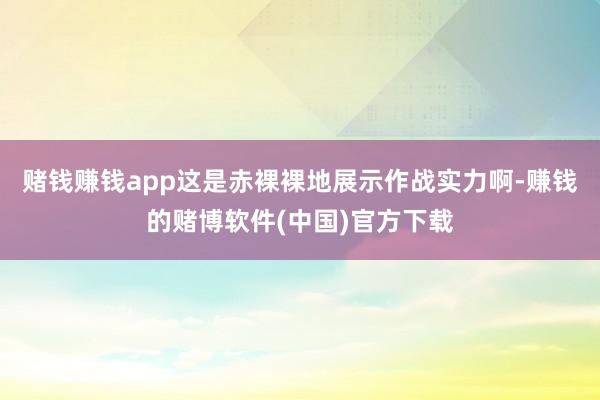 赌钱赚钱app这是赤裸裸地展示作战实力啊-赚钱的赌博软件(中国)官方下载