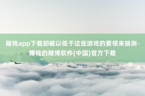 赌钱app下载却被以低于这些游戏的要领来揣测-赚钱的赌博软件(中国)官方下载