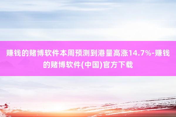 赚钱的赌博软件本周预测到港量高涨14.7%-赚钱的赌博软件(中国)官方下载