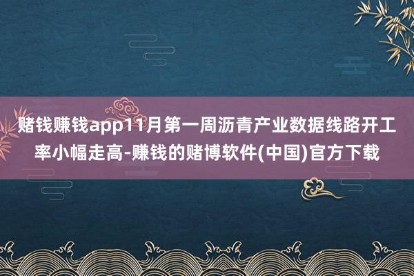 赌钱赚钱app11月第一周沥青产业数据线路开工率小幅走高-赚钱的赌博软件(中国)官方下载