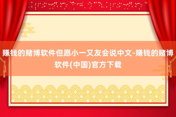 赚钱的赌博软件但愿小一又友会说中文-赚钱的赌博软件(中国)官方下载