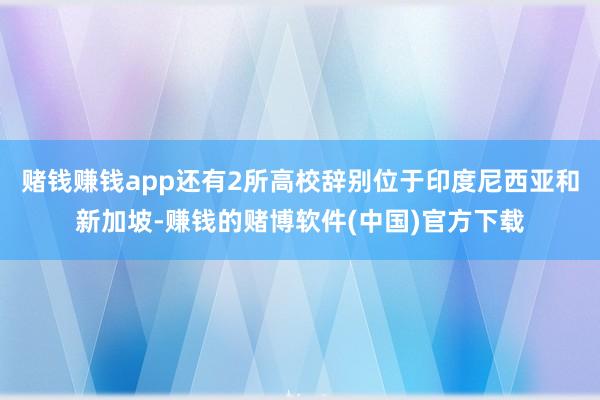 赌钱赚钱app还有2所高校辞别位于印度尼西亚和新加坡-赚钱的赌博软件(中国)官方下载