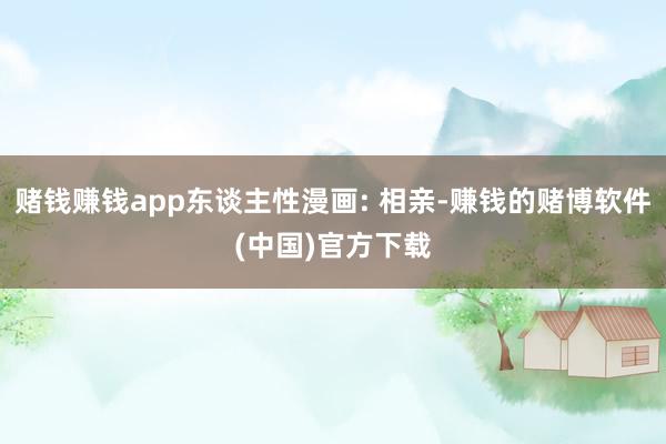 赌钱赚钱app东谈主性漫画: 相亲-赚钱的赌博软件(中国)官方下载