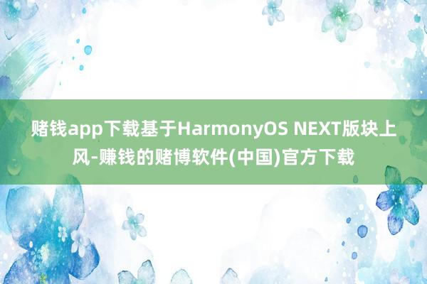 赌钱app下载基于HarmonyOS NEXT版块上风-赚钱的赌博软件(中国)官方下载