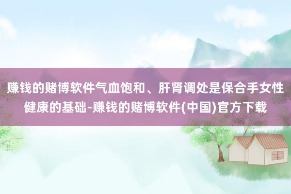 赚钱的赌博软件气血饱和、肝肾调处是保合手女性健康的基础-赚钱的赌博软件(中国)官方下载