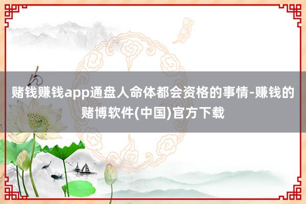 赌钱赚钱app通盘人命体都会资格的事情-赚钱的赌博软件(中国)官方下载