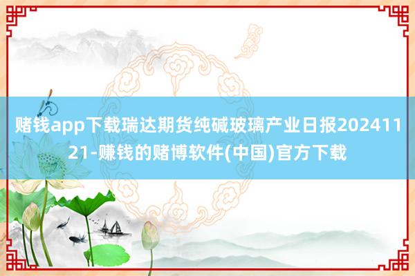 赌钱app下载瑞达期货纯碱玻璃产业日报20241121-赚钱的赌博软件(中国)官方下载