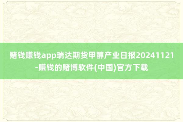 赌钱赚钱app瑞达期货甲醇产业日报20241121-赚钱的赌博软件(中国)官方下载