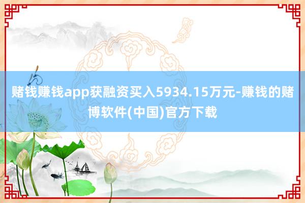 赌钱赚钱app获融资买入5934.15万元-赚钱的赌博软件(中国)官方下载