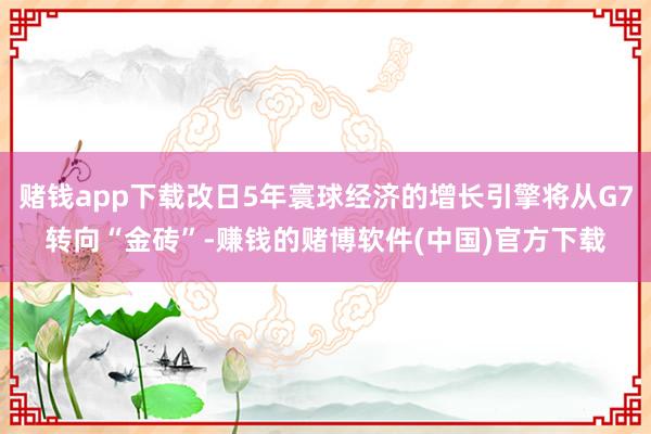 赌钱app下载改日5年寰球经济的增长引擎将从G7转向“金砖”-赚钱的赌博软件(中国)官方下载