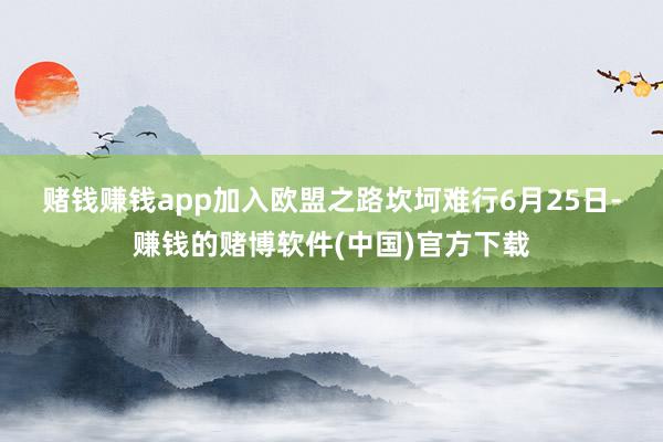 赌钱赚钱app　　加入欧盟之路坎坷难行　　6月25日-赚钱的赌博软件(中国)官方下载