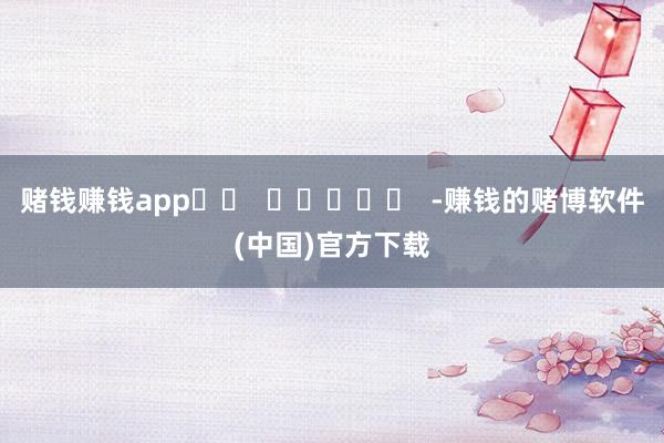 赌钱赚钱app		  					  -赚钱的赌博软件(中国)官方下载