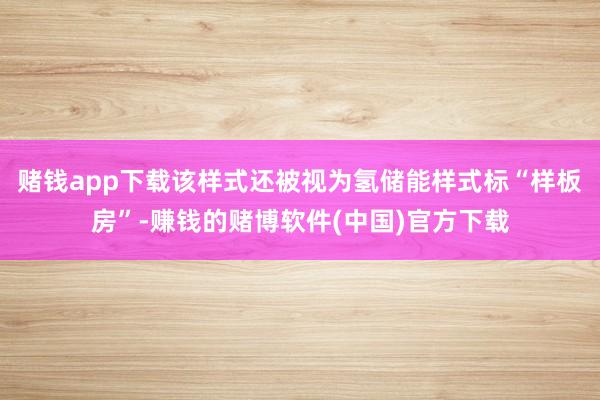 赌钱app下载该样式还被视为氢储能样式标“样板房”-赚钱的赌博软件(中国)官方下载