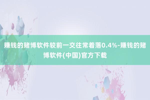 赚钱的赌博软件较前一交往常着落0.4%-赚钱的赌博软件(中国)官方下载