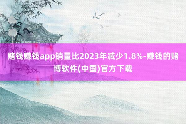 赌钱赚钱app销量比2023年减少1.8%-赚钱的赌博软件(中国)官方下载