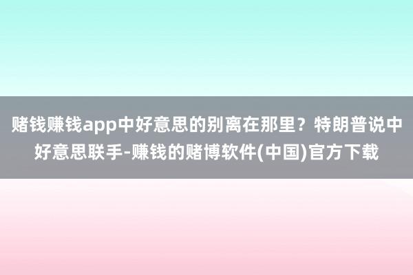 赌钱赚钱app中好意思的别离在那里？特朗普说中好意思联手-赚钱的赌博软件(中国)官方下载