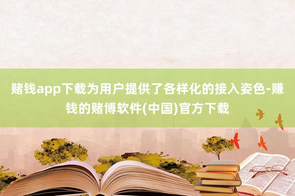 赌钱app下载为用户提供了各样化的接入姿色-赚钱的赌博软件(中国)官方下载