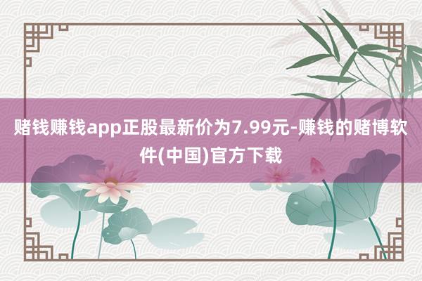 赌钱赚钱app正股最新价为7.99元-赚钱的赌博软件(中国)官方下载