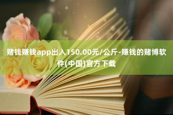 赌钱赚钱app出入150.00元/公斤-赚钱的赌博软件(中国)官方下载