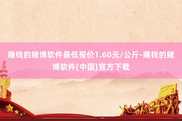 赚钱的赌博软件最低报价1.60元/公斤-赚钱的赌博软件(中国)官方下载