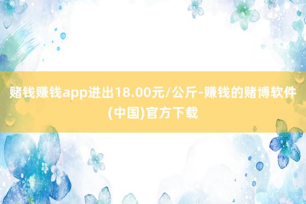 赌钱赚钱app进出18.00元/公斤-赚钱的赌博软件(中国)官方下载