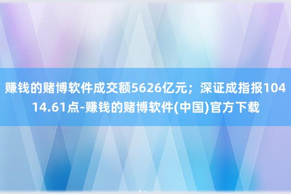 赚钱的赌博软件成交额5626亿元；深证成指报10414.61点-赚钱的赌博软件(中国)官方下载