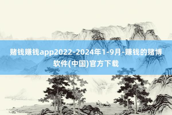 赌钱赚钱app2022-2024年1-9月-赚钱的赌博软件(中国)官方下载