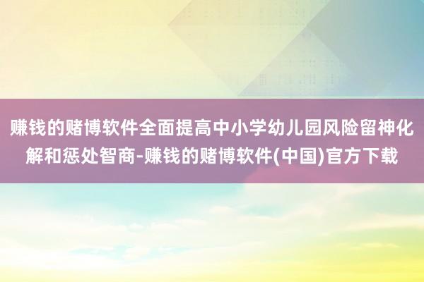 赚钱的赌博软件全面提高中小学幼儿园风险留神化解和惩处智商-赚钱的赌博软件(中国)官方下载