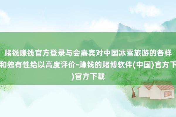 赌钱赚钱官方登录与会嘉宾对中国冰雪旅游的各样性和独有性给以高度评价-赚钱的赌博软件(中国)官方下载