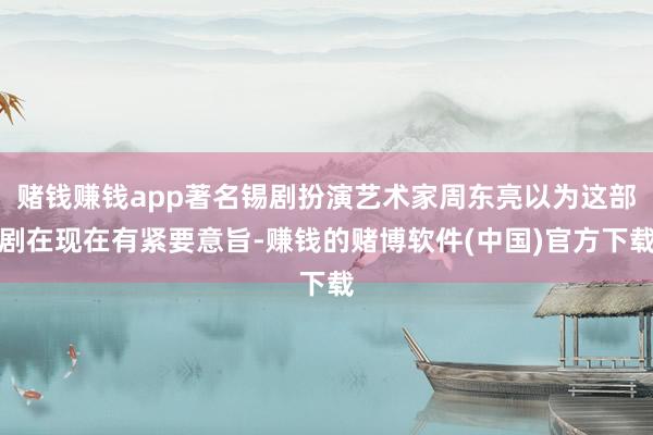 赌钱赚钱app著名锡剧扮演艺术家周东亮以为这部剧在现在有紧要意旨-赚钱的赌博软件(中国)官方下载