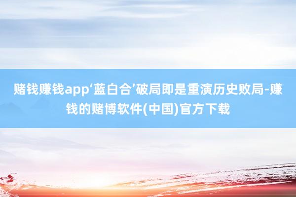 赌钱赚钱app‘蓝白合’破局即是重演历史败局-赚钱的赌博软件(中国)官方下载