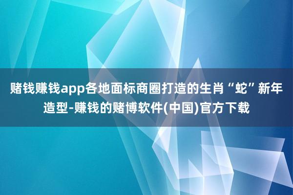 赌钱赚钱app各地面标商圈打造的生肖“蛇”新年造型-赚钱的赌博软件(中国)官方下载