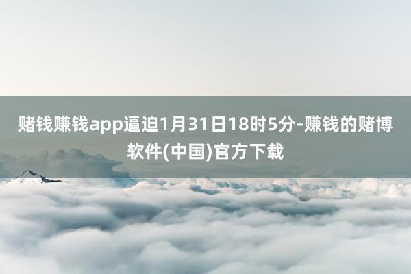 赌钱赚钱app逼迫1月31日18时5分-赚钱的赌博软件(中国)官方下载