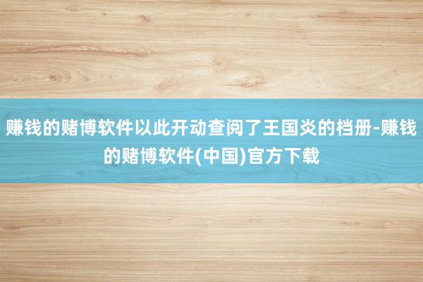 赚钱的赌博软件以此开动查阅了王国炎的档册-赚钱的赌博软件(中国)官方下载