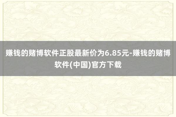 赚钱的赌博软件正股最新价为6.85元-赚钱的赌博软件(中国)官方下载