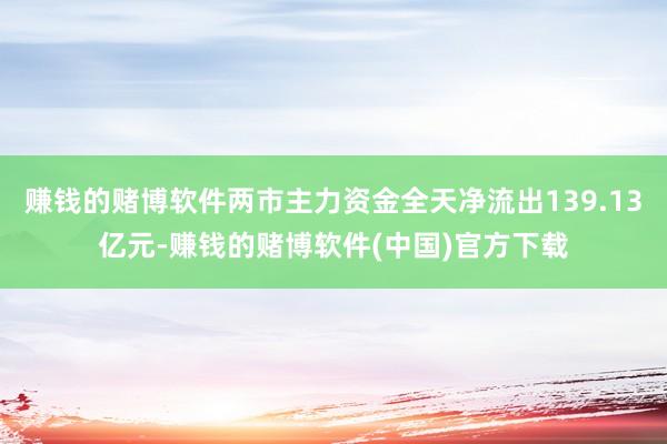 赚钱的赌博软件两市主力资金全天净流出139.13亿元-赚钱的赌博软件(中国)官方下载