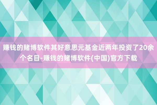 赚钱的赌博软件其好意思元基金近两年投资了20余个名目-赚钱的赌博软件(中国)官方下载