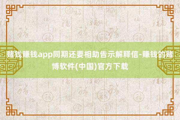 赌钱赚钱app同期还要相助告示解释信-赚钱的赌博软件(中国)官方下载