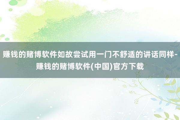 赚钱的赌博软件如故尝试用一门不舒适的讲话同样-赚钱的赌博软件(中国)官方下载