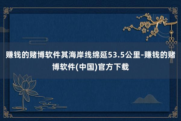 赚钱的赌博软件其海岸线绵延53.5公里-赚钱的赌博软件(中国)官方下载