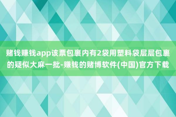 赌钱赚钱app该票包裹内有2袋用塑料袋层层包裹的疑似大麻一批-赚钱的赌博软件(中国)官方下载